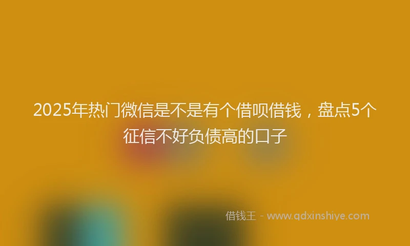 2025年热门微信是不是有个借呗借钱，盘点5个征信不好负债高的口子