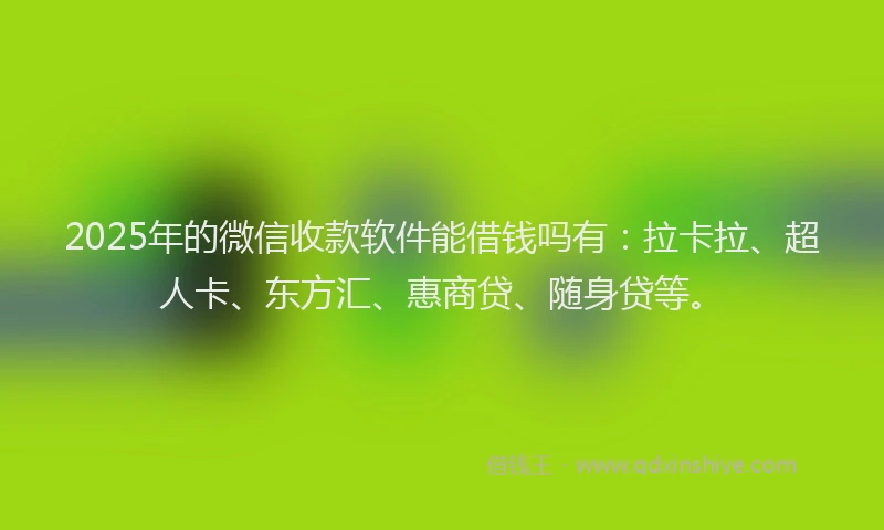 2025年的微信收款软件能借钱吗有：拉卡拉、超人卡、东方汇、惠商贷、随身贷等。