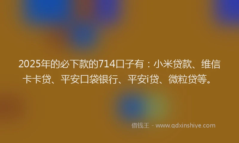 2025年的必下款的714口子有：小米贷款、维信卡卡贷、平安口袋银行、平安i贷、微粒贷等。