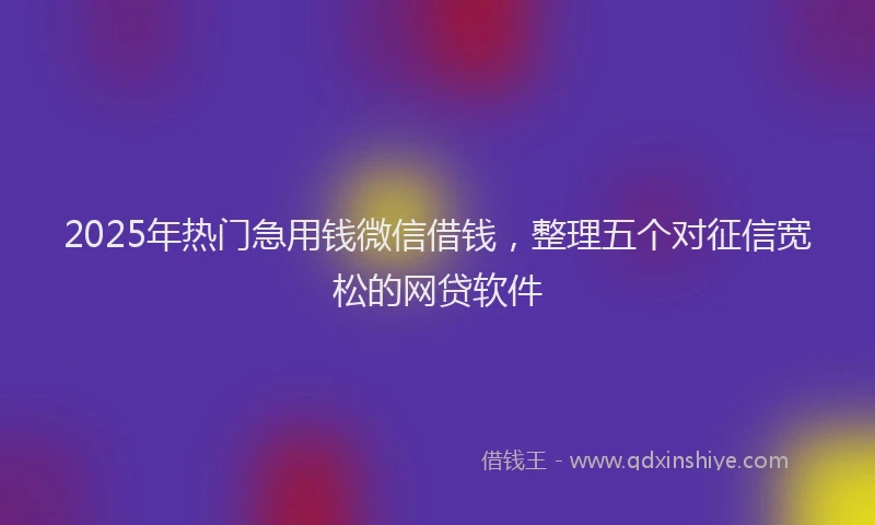 2025年热门急用钱微信借钱，整理五个对征信宽松的网贷软件