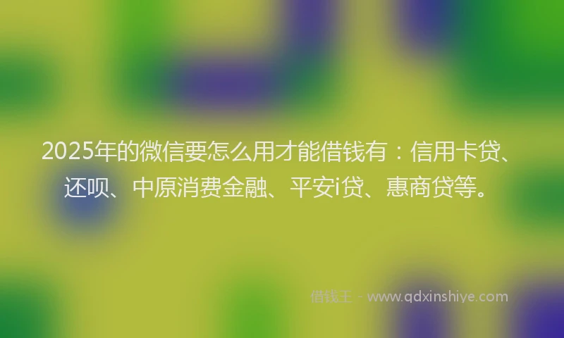 2025年的微信要怎么用才能借钱有：信用卡贷、还呗、中原消费金融、平安i贷、惠商贷等。