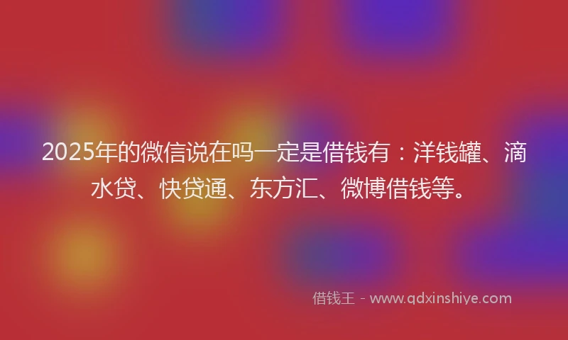 2025年的微信说在吗一定是借钱有：洋钱罐、滴水贷、快贷通、东方汇、微博借钱等。