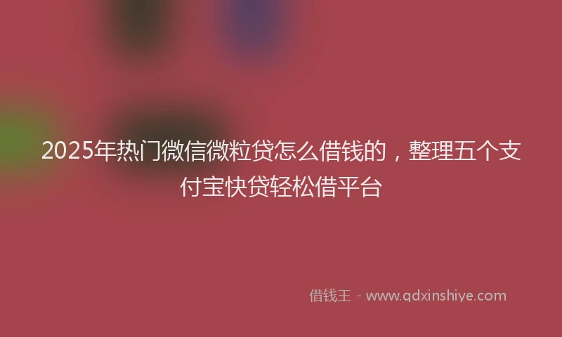 2025年热门微信微粒贷怎么借钱的，整理五个支付宝快贷轻松借平台