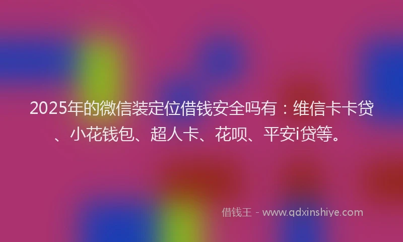 2025年的微信装定位借钱安全吗有：维信卡卡贷、小花钱包、超人卡、花呗、平安i贷等。