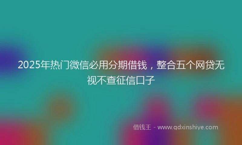 2025年热门微信必用分期借钱，整合五个网贷无视不查征信口子