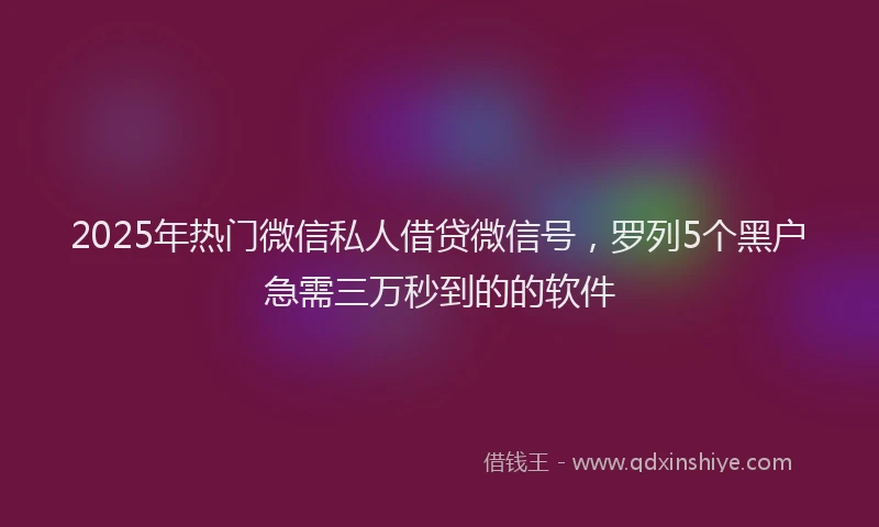 2025年热门微信私人借贷微信号，罗列5个黑户急需三万秒到的的软件