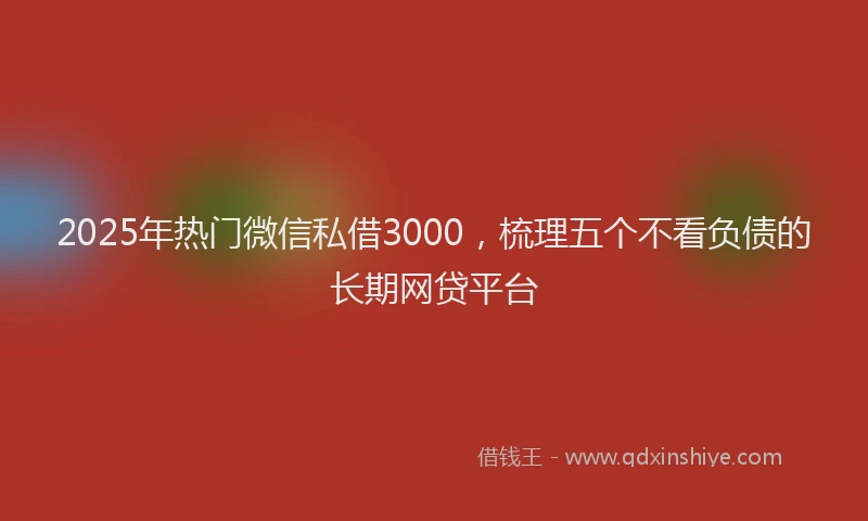 2025年热门微信私借3000，梳理五个不看负债的长期网贷平台