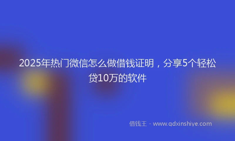 2025年热门微信怎么做借钱证明，分享5个轻松贷10万的软件