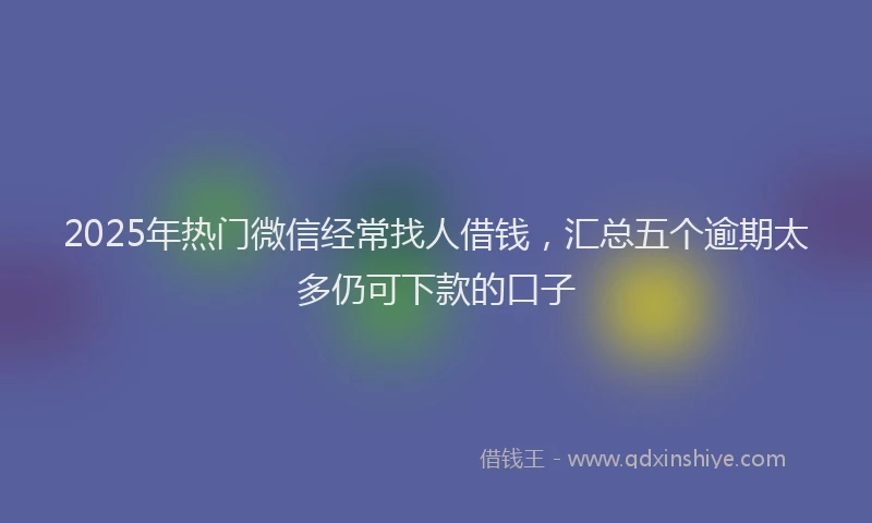 2025年热门微信经常找人借钱，汇总五个逾期太多仍可下款的口子
