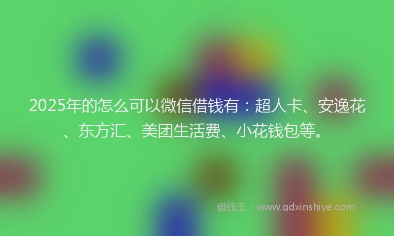 2025年的怎么可以微信借钱有：超人卡、安逸花、东方汇、美团生活费、小花钱包等。