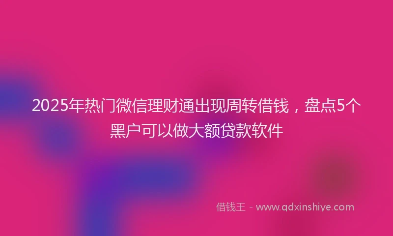 2025年热门微信理财通出现周转借钱，盘点5个黑户可以做大额贷款软件
