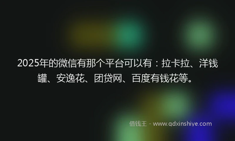 2025年的微信有那个平台可以有：拉卡拉、洋钱罐、安逸花、团贷网、百度有钱花等。
