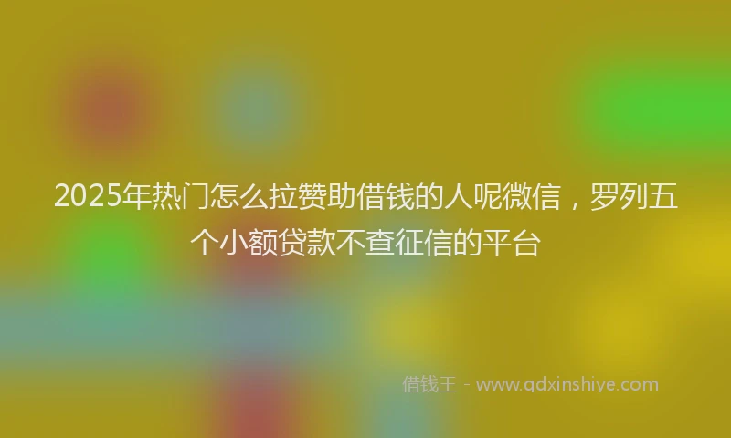 2025年热门怎么拉赞助借钱的人呢微信，罗列五个小额贷款不查征信的平台