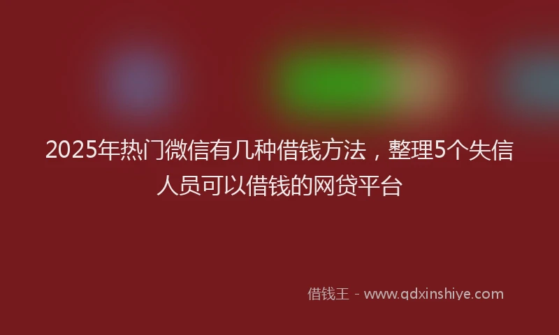2025年热门微信有几种借钱方法，整理5个失信人员可以借钱的网贷平台