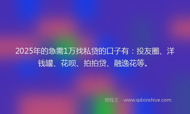 2025年的急需1万找私贷的口子有：投友圈、洋钱罐、花呗、拍拍贷、融逸花等。