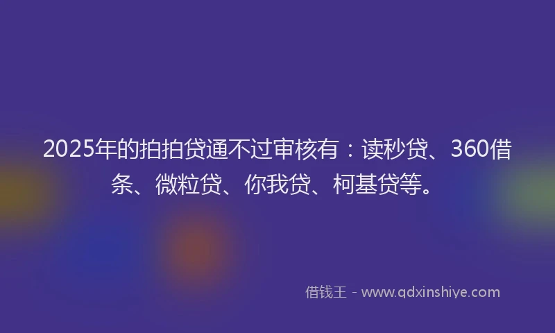 2025年的拍拍贷通不过审核有：读秒贷、360借条、微粒贷、你我贷、柯基贷等。