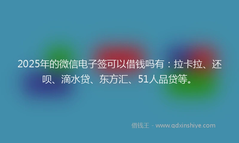 2025年的微信电子签可以借钱吗有：拉卡拉、还呗、滴水贷、东方汇、51人品贷等。