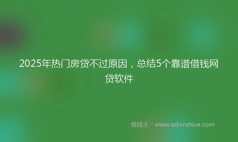 2025年热门房贷不过原因，总结5个靠谱借钱网贷软件
