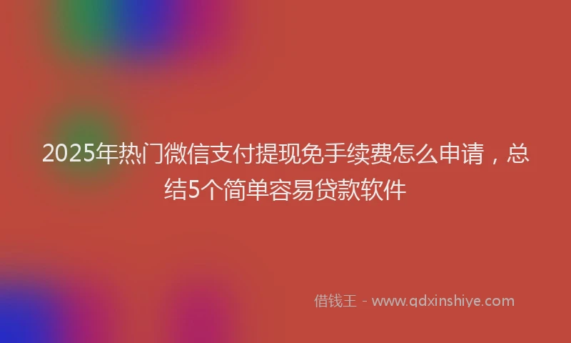 2025年热门微信支付提现免手续费怎么申请，总结5个简单容易贷款软件