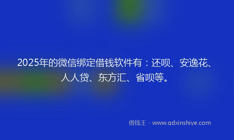 2025年的微信绑定借钱软件有：还呗、安逸花、人人贷、东方汇、省呗等。