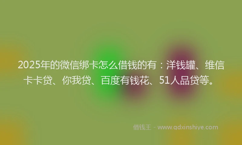 2025年的微信绑卡怎么借钱的有：洋钱罐、维信卡卡贷、你我贷、百度有钱花、51人品贷等。