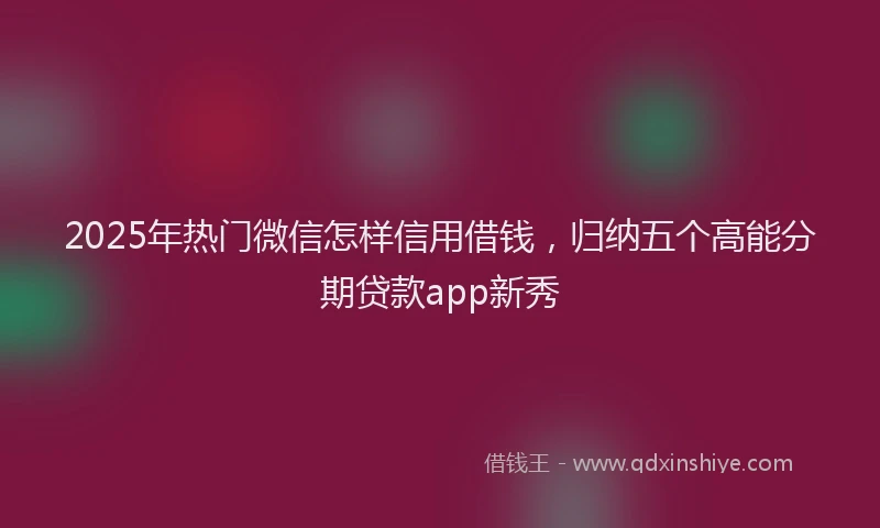 2025年热门微信怎样信用借钱，归纳五个高能分期贷款app新秀