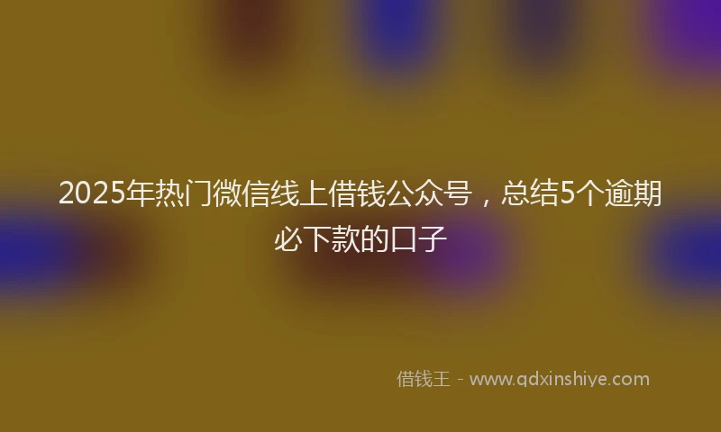 2025年热门微信线上借钱公众号，总结5个逾期必下款的口子