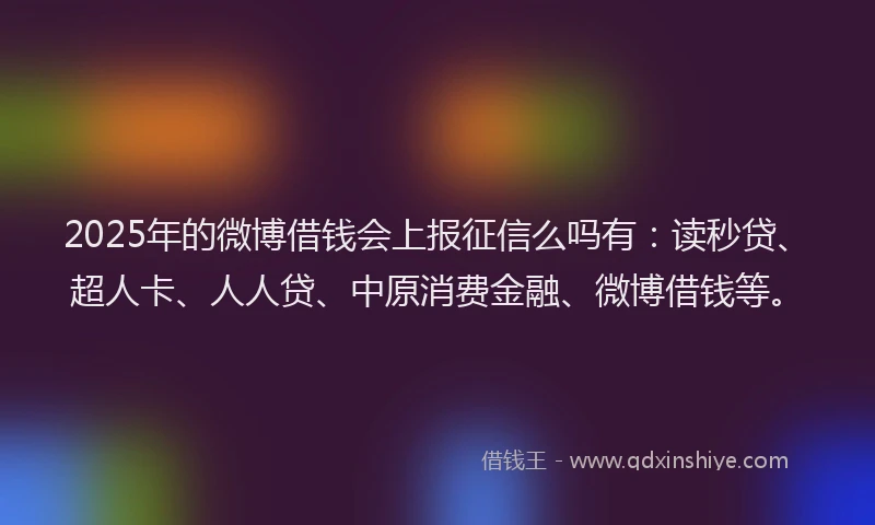 2025年的微博借钱会上报征信么吗有：读秒贷、超人卡、人人贷、中原消费金融、微博借钱等。