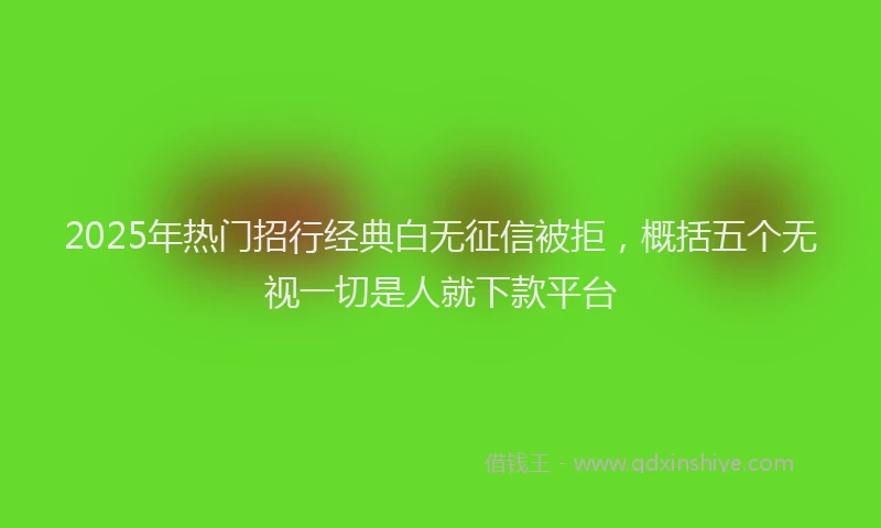 2025年热门招行经典白无征信被拒，概括五个无视一切是人就下款平台