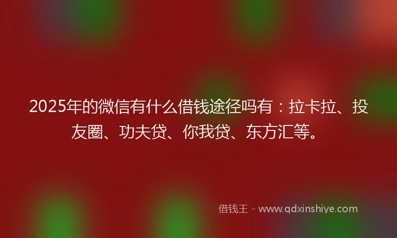 2025年的微信有什么借钱途径吗有：拉卡拉、投友圈、功夫贷、你我贷、东方汇等。