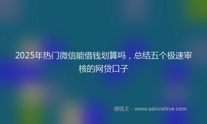 2025年热门微信能借钱划算吗，总结五个极速审核的网贷口子