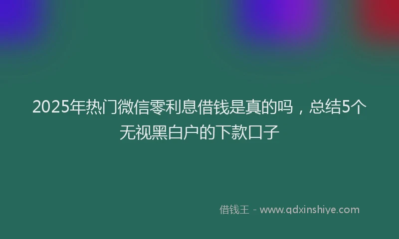 2025年热门微信零利息借钱是真的吗，总结5个无视黑白户的下款口子