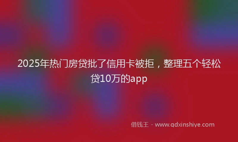 2025年热门房贷批了信用卡被拒，整理五个轻松贷10万的app