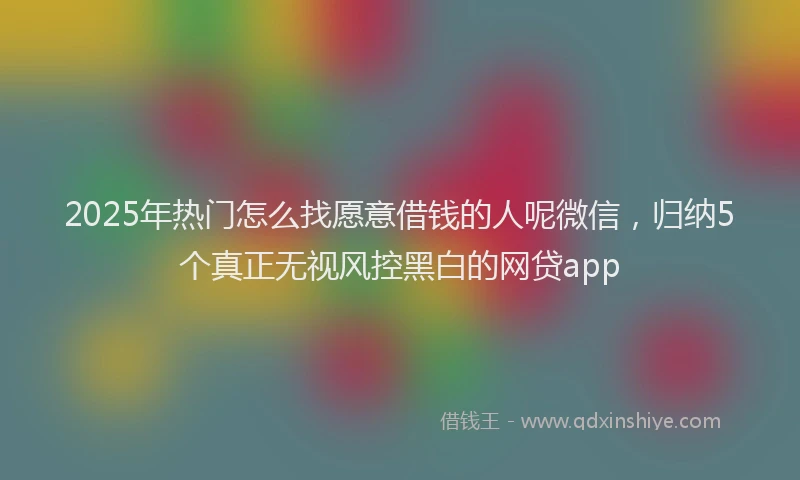 2025年热门怎么找愿意借钱的人呢微信，归纳5个真正无视风控黑白的网贷app