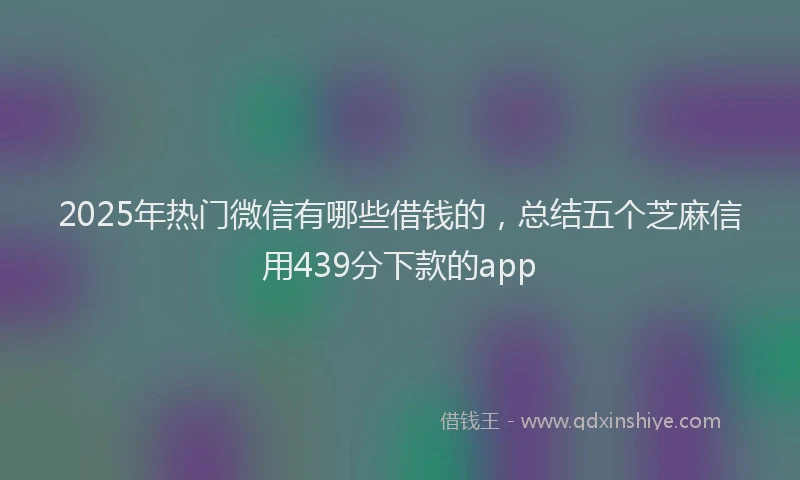 2025年热门微信有哪些借钱的，总结五个芝麻信用439分下款的app