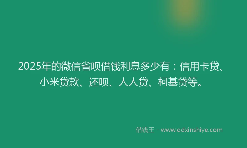 2025年的微信省呗借钱利息多少有：信用卡贷、小米贷款、还呗、人人贷、柯基贷等。