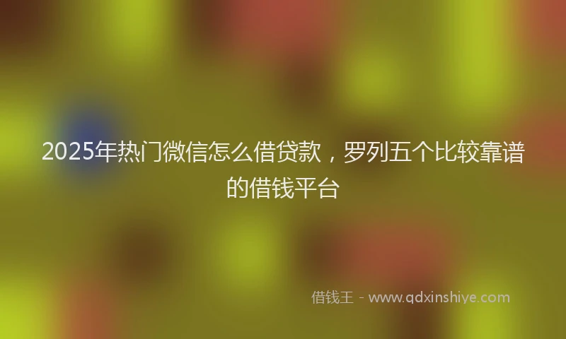 2025年热门微信怎么借贷款，罗列五个比较靠谱的借钱平台