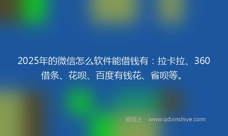 2025年的微信怎么软件能借钱有：拉卡拉、360借条、花呗、百度有钱花、省呗等。
