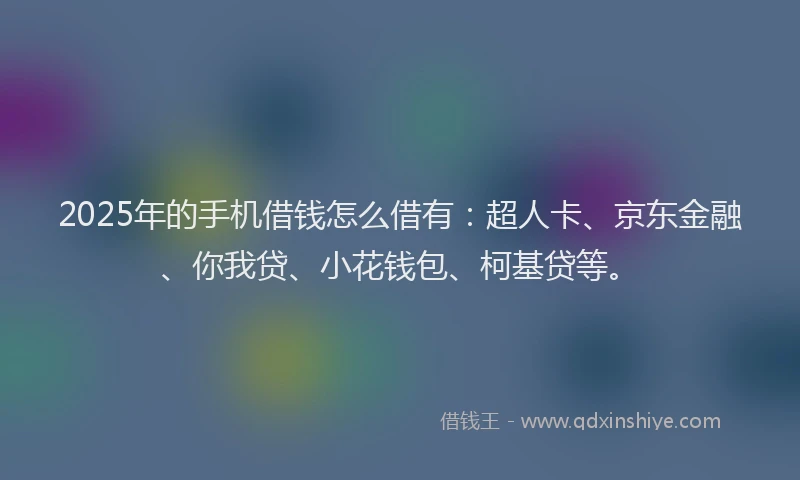 2025年的手机借钱怎么借有：超人卡、京东金融、你我贷、小花钱包、柯基贷等。