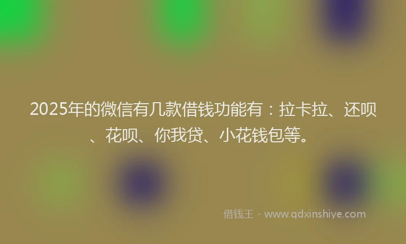 2025年的微信有几款借钱功能有：拉卡拉、还呗、花呗、你我贷、小花钱包等。
