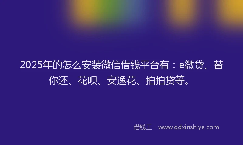 2025年的怎么安装微信借钱平台有：e微贷、替你还、花呗、安逸花、拍拍贷等。