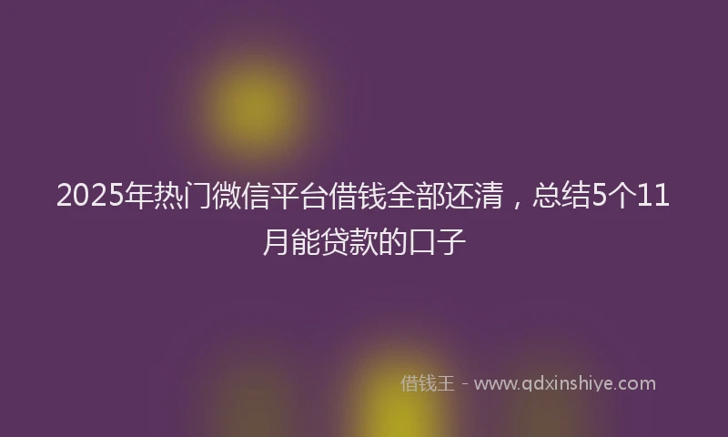 2025年热门微信平台借钱全部还清，总结5个11月能贷款的口子