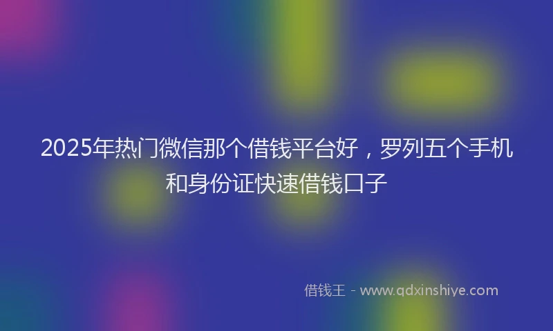 2025年热门微信那个借钱平台好，罗列五个手机和身份证快速借钱口子