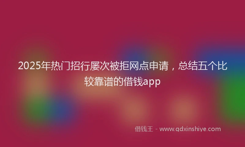 2025年热门招行屡次被拒网点申请，总结五个比较靠谱的借钱app