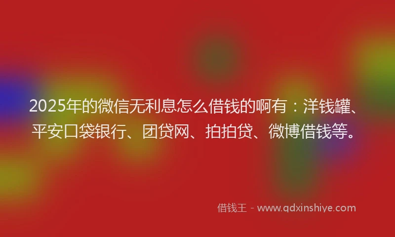 2025年的微信无利息怎么借钱的啊有：洋钱罐、平安口袋银行、团贷网、拍拍贷、微博借钱等。