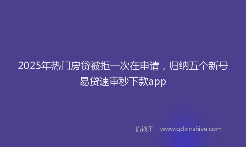 2025年热门房贷被拒一次在申请，归纳五个新号易贷速审秒下款app