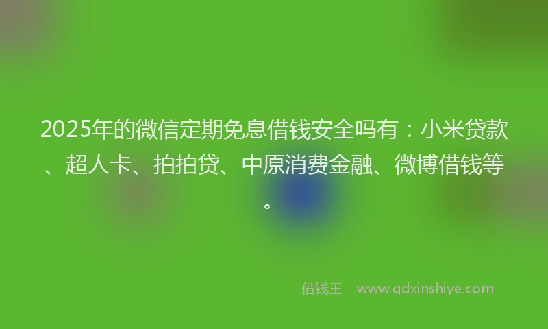 2025年的微信定期免息借钱安全吗有：小米贷款、超人卡、拍拍贷、中原消费金融、微博借钱等。