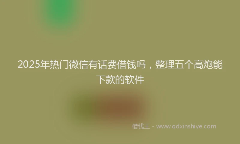 2025年热门微信有话费借钱吗，整理五个高炮能下款的软件