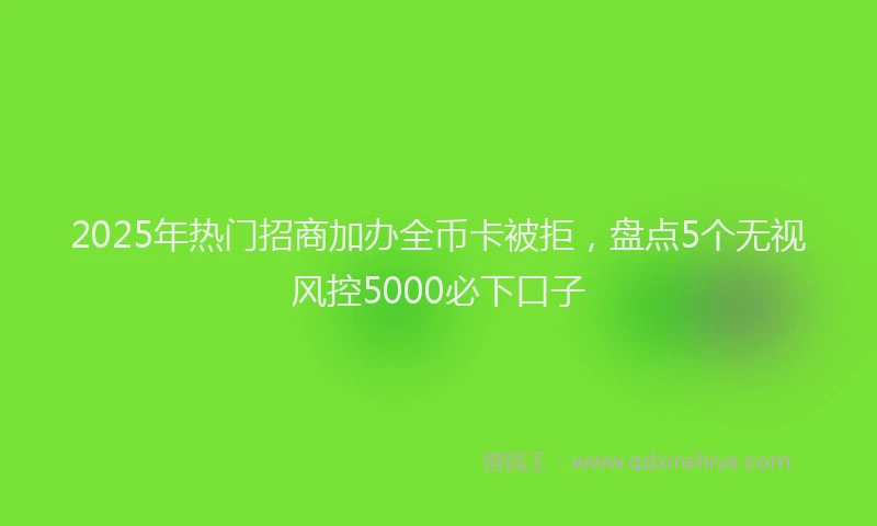 2025年热门招商加办全币卡被拒，盘点5个无视风控5000必下口子