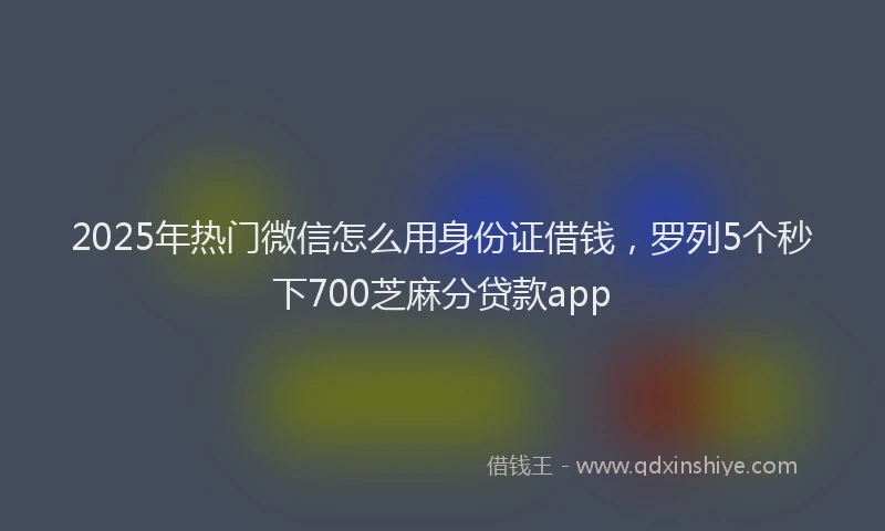 2025年热门微信怎么用身份证借钱，罗列5个秒下700芝麻分贷款app
